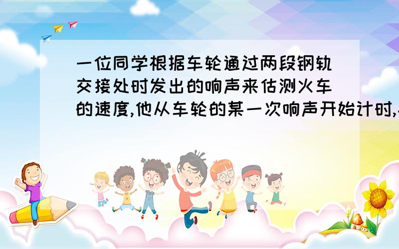 一位同学根据车轮通过两段钢轨交接处时发出的响声来估测火车的速度,他从车轮的某一次响声开始计时,并同时数车轮响声的次数“1”,当他数到“20”时,停止计时,表上的时间显示已经过了15