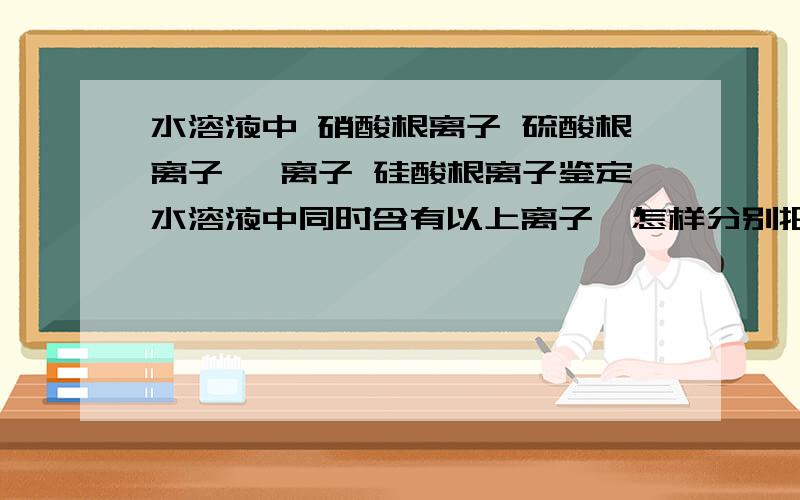 水溶液中 硝酸根离子 硫酸根离子 氟离子 硅酸根离子鉴定水溶液中同时含有以上离子,怎样分别把他们定性鉴定出来?