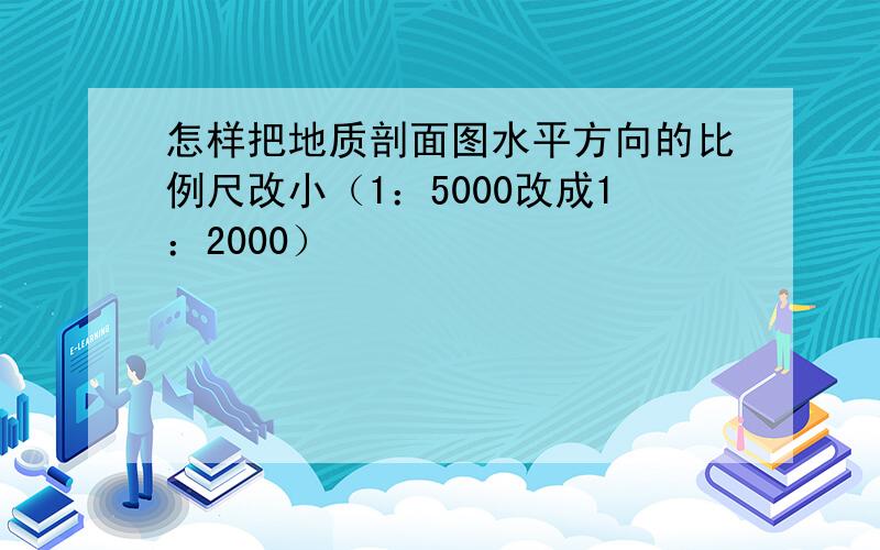 怎样把地质剖面图水平方向的比例尺改小（1：5000改成1：2000）