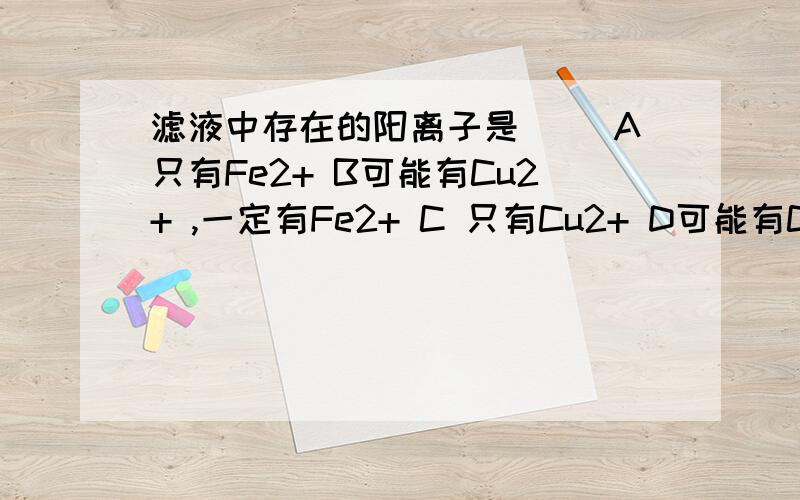 滤液中存在的阳离子是( )A只有Fe2+ B可能有Cu2+ ,一定有Fe2+ C 只有Cu2+ D可能有Cu2+,Ag+,Fe2+在硝酸银,硝酸铜混合溶液中,加入一定量的铁粉,充分反应后,过滤,洗涤,将滤渣放入盐酸中有气泡生成