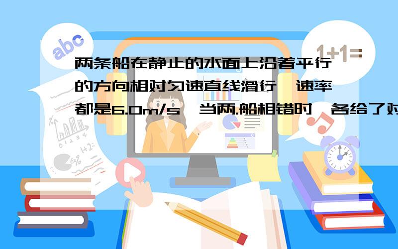 两条船在静止的水面上沿着平行的方向相对匀速直线滑行,速率都是6.0m/s,当两.船相错时,各给了对方20kg的货物,此后乙船的速率减为4.0m/s、方向不变,若.甲船原来的总质量是300kg,则甲船交换货