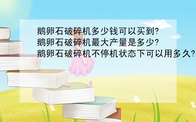 鹅卵石破碎机多少钱可以买到?鹅卵石破碎机最大产量是多少?鹅卵石破碎机不停机状态下可以用多久?