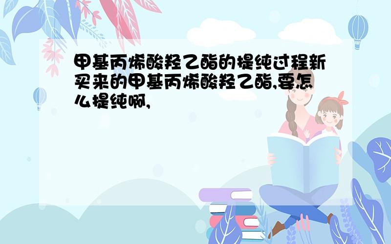 甲基丙烯酸羟乙酯的提纯过程新买来的甲基丙烯酸羟乙酯,要怎么提纯啊,