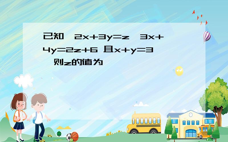 已知{2x+3y=z,3x+4y=2z+6 且x+y=3,则z的值为