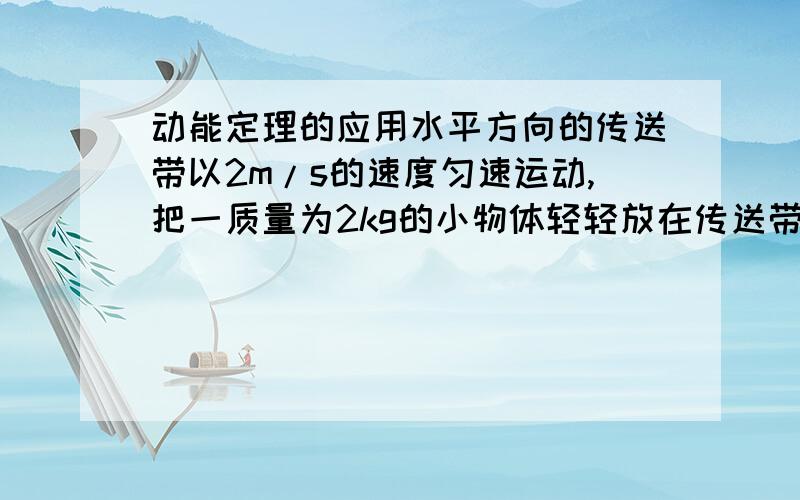 动能定理的应用水平方向的传送带以2m/s的速度匀速运动,把一质量为2kg的小物体轻轻放在传送带左端,经过4s物体达到传送带的右端,已知物体与传送带之间的动摩擦因素为0.2,取g=10m/s,（1）传送