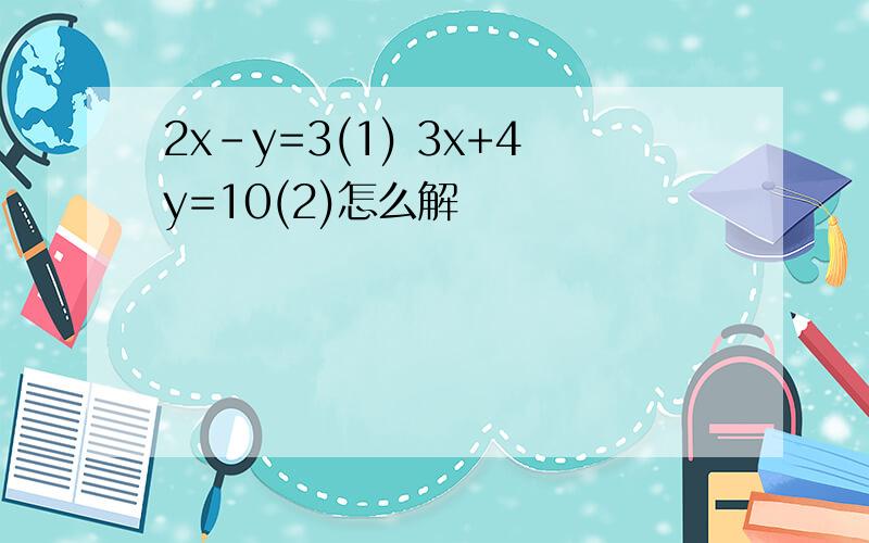 2x-y=3(1) 3x+4y=10(2)怎么解