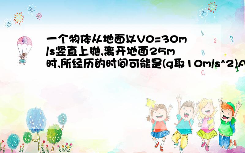 一个物体从地面以V0=30m/s竖直上抛,离开地面25m时,所经历的时间可能是(g取10m/s^2)A.1s B.2s C.4s D.5s