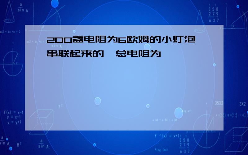 200盏电阻为6欧姆的小灯泡串联起来的,总电阻为