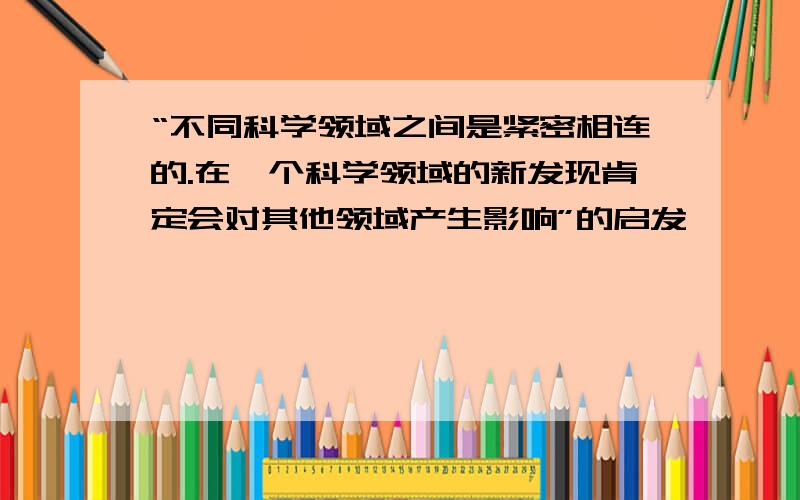 “不同科学领域之间是紧密相连的.在一个科学领域的新发现肯定会对其他领域产生影响”的启发