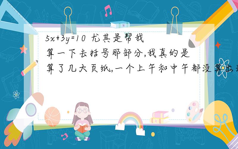 5x+3y=10 尤其是帮我算一下去括号那部分,我真的是算了几大页纸,一个上午和中午都没算出来,昏倒