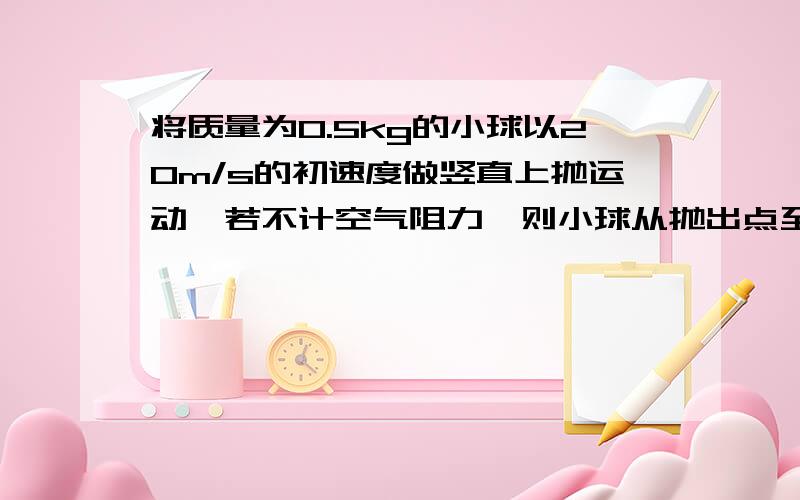 将质量为0.5kg的小球以20m/s的初速度做竖直上抛运动,若不计空气阻力,则小球从抛出点至最高点的过程中,动量的增量大小为 ,方向为 ；从抛出至小球落回出发点的过程中,小球受到的冲量大小