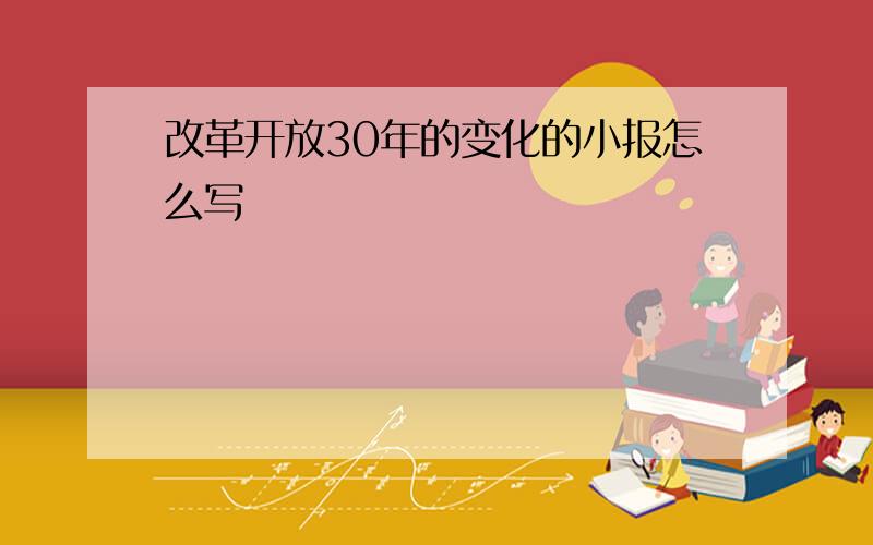 改革开放30年的变化的小报怎么写