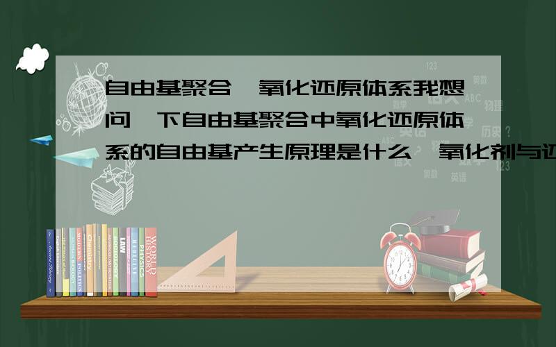 自由基聚合,氧化还原体系我想问一下自由基聚合中氧化还原体系的自由基产生原理是什么,氧化剂与还原剂的搭配原理是怎么样的?还原剂是怎么促进氧化剂释放自由基的?