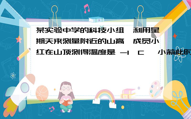 某实验中学的科技小组,利用星期天来测量附近的山高,成员小红在山顶测得温度是 -1°C ,小莉此时在山脚测得温度5°C.已知该地区每增加100米,气温大约降低0.6°C ,这个山峰的高度大约是多少米?