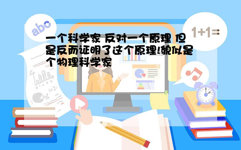 一个科学家 反对一个原理 但是反而证明了这个原理!貌似是个物理科学家