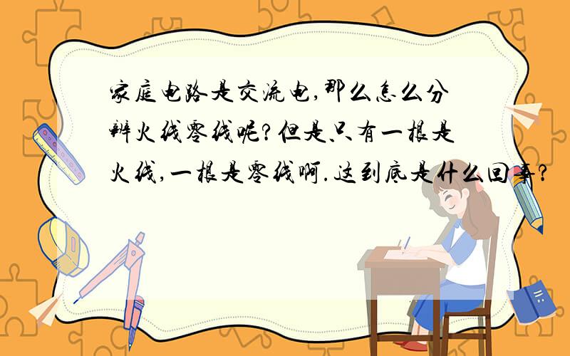 家庭电路是交流电,那么怎么分辨火线零线呢?但是只有一根是火线,一根是零线啊.这到底是什么回事?