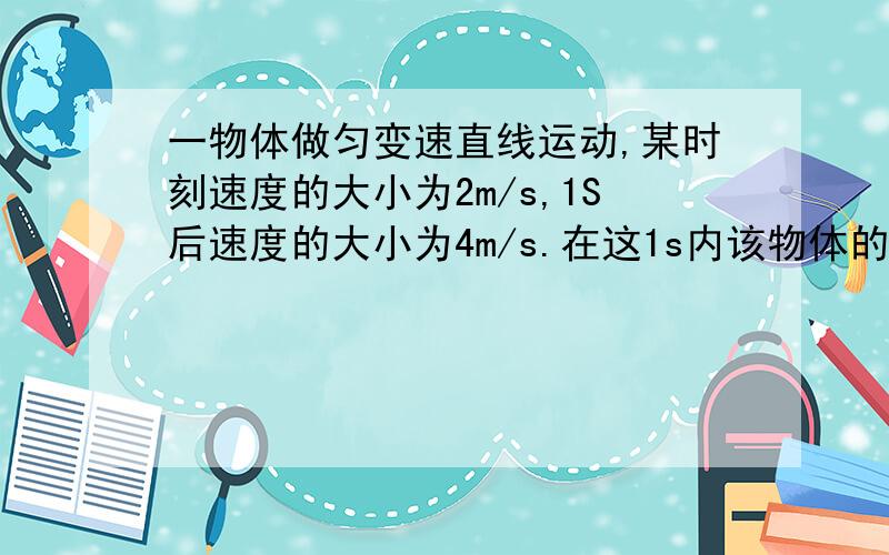 一物体做匀变速直线运动,某时刻速度的大小为2m/s,1S后速度的大小为4m/s.在这1s内该物体的（ ）A.位移的大小可能小于2m    B.位移的大小可能大于4m   C.加速度的大小可能小于2m/s2      D.加速度的