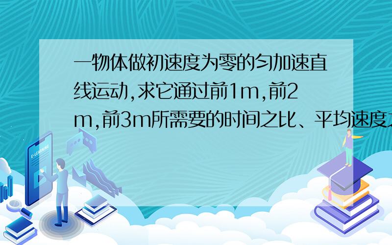 一物体做初速度为零的匀加速直线运动,求它通过前1m,前2m,前3m所需要的时间之比、平均速度之比它通过第1m,第2m,第3m所需要的时间之比、平均速度之比.