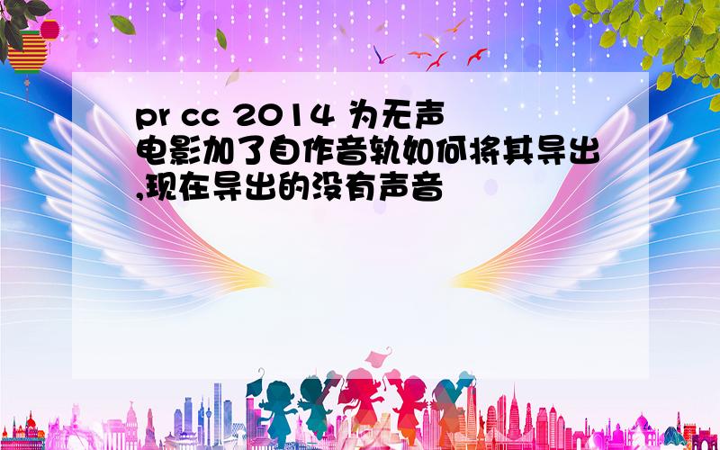 pr cc 2014 为无声电影加了自作音轨如何将其导出,现在导出的没有声音