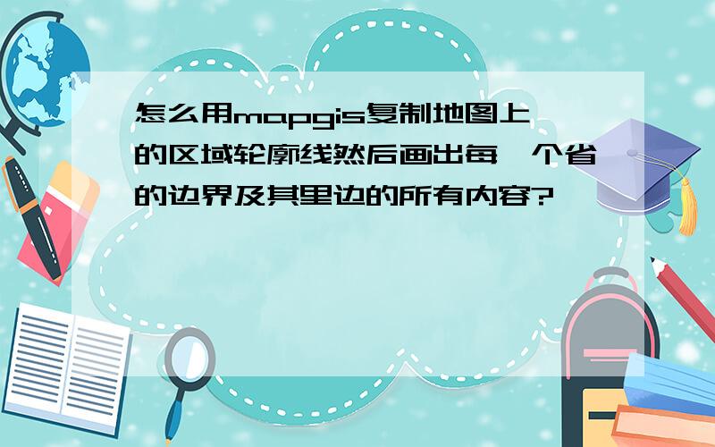 怎么用mapgis复制地图上的区域轮廓线然后画出每一个省的边界及其里边的所有内容?