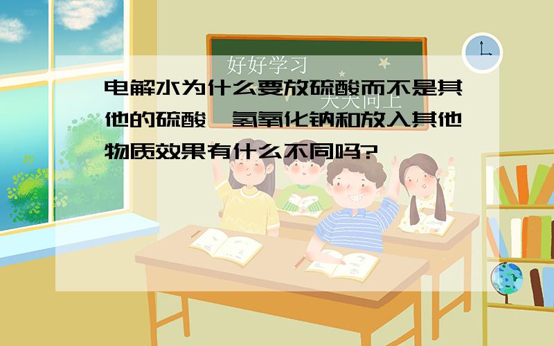 电解水为什么要放硫酸而不是其他的硫酸、氢氧化钠和放入其他物质效果有什么不同吗?