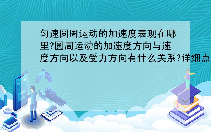 匀速圆周运动的加速度表现在哪里?圆周运动的加速度方向与速度方向以及受力方向有什么关系?详细点···