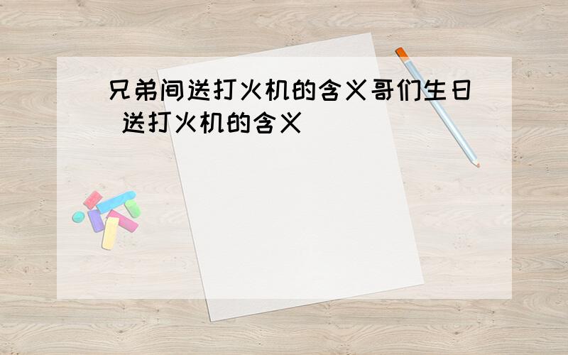 兄弟间送打火机的含义哥们生日 送打火机的含义