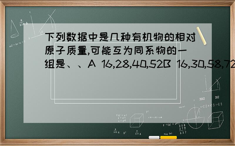 下列数据中是几种有机物的相对原子质量,可能互为同系物的一组是、、A 16,28,40,52B 16,30,58,72C 16,30,44,58D 16,32,48,54