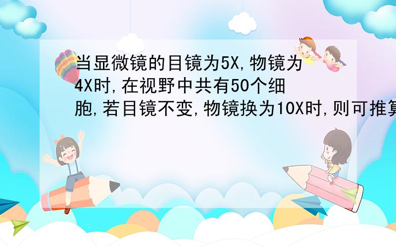 当显微镜的目镜为5X,物镜为4X时,在视野中共有50个细胞,若目镜不变,物镜换为10X时,则可推算出视野中可看到这行细胞中的（ ）A、20个 B、8个 C、16个 D、32个PS：好像为什么要除于2.而不是 2.5的