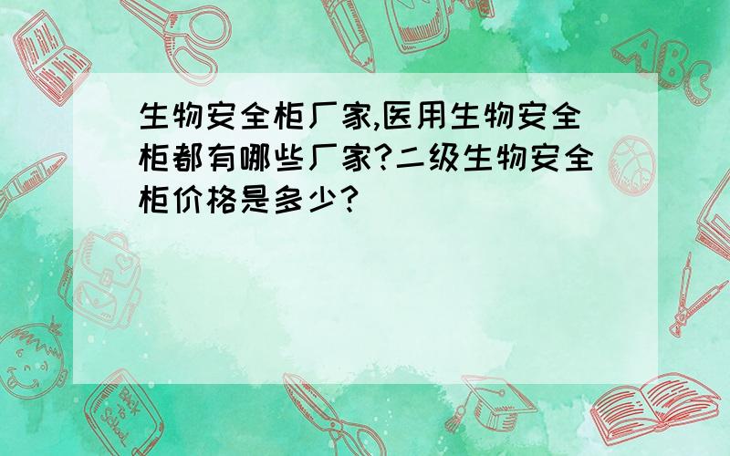 生物安全柜厂家,医用生物安全柜都有哪些厂家?二级生物安全柜价格是多少?