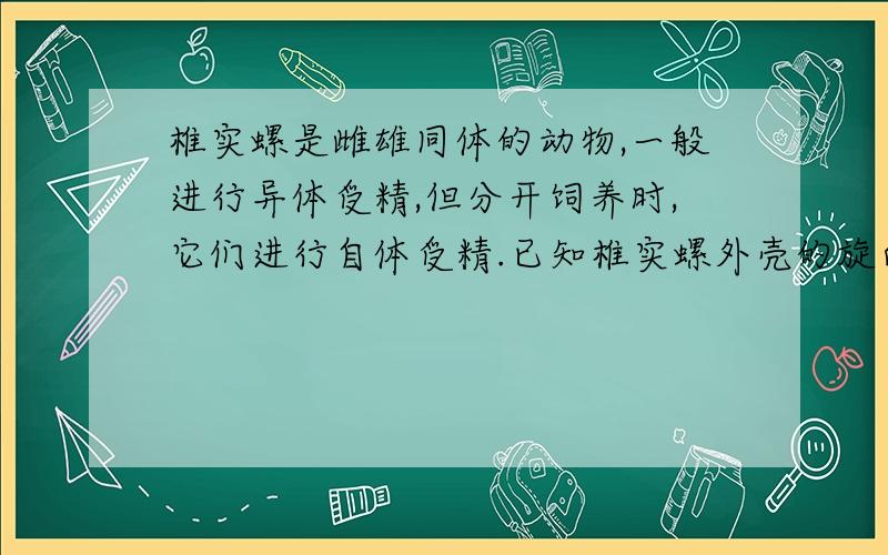 椎实螺是雌雄同体的动物,一般进行异体受精,但分开饲养时,它们进行自体受精.已知椎实螺外壳的旋向是由一对核基因控制的,右旋(D)对左旋(d)是显性,旋向的遗传规律是子代旋向只由其母本核