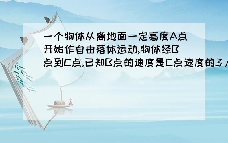 一个物体从离地面一定高度A点开始作自由落体运动,物体经B点到C点,已知B点的速度是C点速度的3/4,又BC间相距7米,求：AC间的距离我真笨,想了很久也不会~现在很晚了,但是我就是不解出来我不