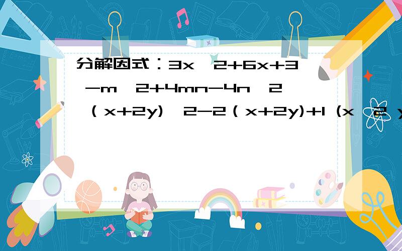 分解因式：3x^2+6x+3 -m^2+4mn-4n^2 （x+2y)^2-2（x+2y)+1 (x^2 y^2+1）^2-4x^2 y^2