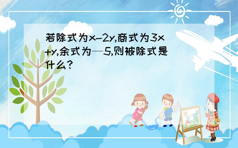 若除式为x-2y,商式为3x+y,余式为—5,则被除式是什么?