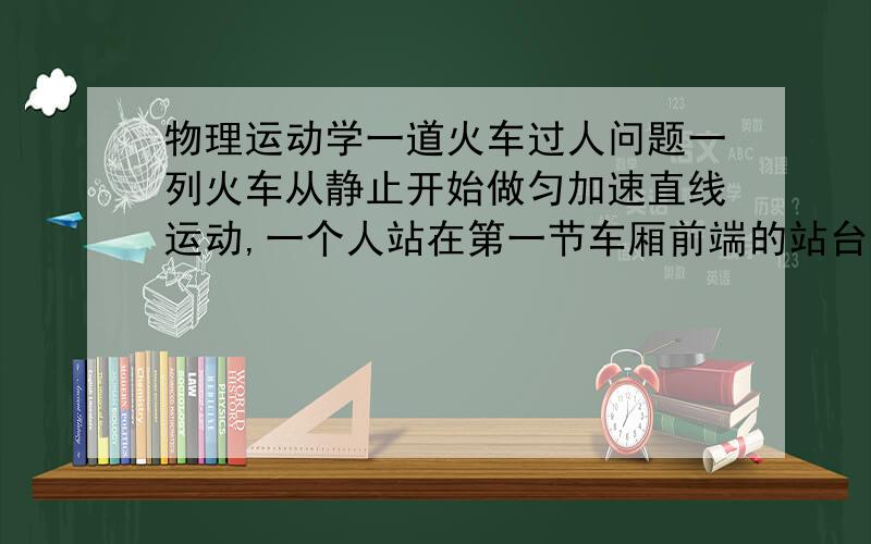 物理运动学一道火车过人问题一列火车从静止开始做匀加速直线运动,一个人站在第一节车厢前端的站台前观察,第一节车厢通过他历时2s,全部车厢通过他历时8s,忽略车厢之间的距离,车厢长度