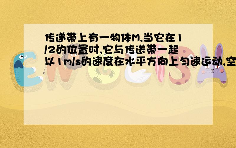 传递带上有一物体M,当它在1/2的位置时,它与传送带一起以1m/s的速度在水平方向上匀速运动,空气阻力不计1.物体M受到哪些力?这些力的施力物体是什么?这些力的相互作用力是什么力?2.指出物体