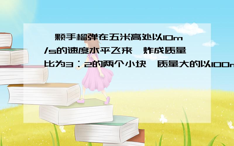 一颗手榴弹在五米高处以10m/s的速度水平飞来,炸成质量比为3：2的两个小块,质量大的以100m/s反向飞行,求两块落地点的距离.