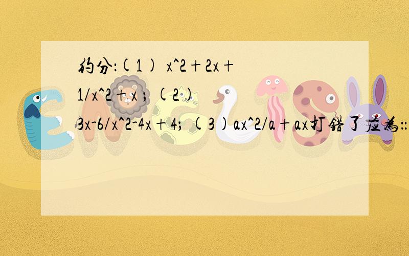 约分：(1) x^2+2x+1/x^2+x ； (2) 3x-6/x^2-4x+4； (3)ax^2/a+ax打错了应为：：(1) (x^2+2x+1)/(x^2+x) ； (2) (3x-6)/(x^2-4x+4)； (3)(ax^2)/(a+ax)