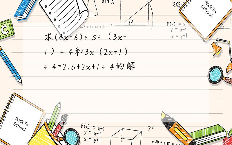 求(4x-6)÷5=（3x-1）÷4和3x-(2x+1)÷4=2.5+2x+1÷4的解