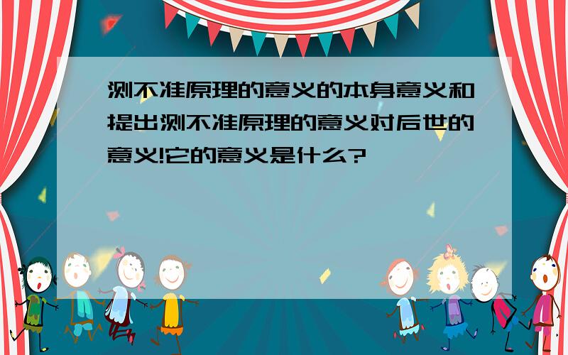 测不准原理的意义的本身意义和提出测不准原理的意义对后世的意义!它的意义是什么?