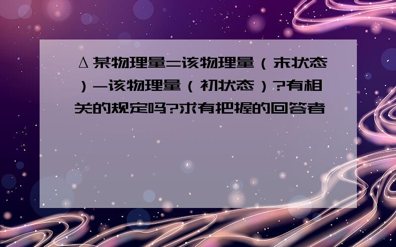 Δ某物理量=该物理量（末状态）-该物理量（初状态）?有相关的规定吗?求有把握的回答者,