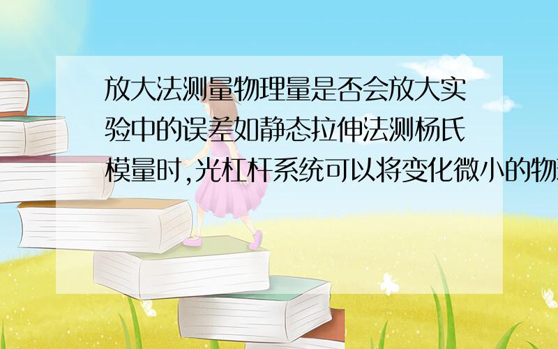 放大法测量物理量是否会放大实验中的误差如静态拉伸法测杨氏模量时,光杠杆系统可以将变化微小的物理过程放大,光杠杆系统在放大物理过程的同时会不会也将误差放大呢?