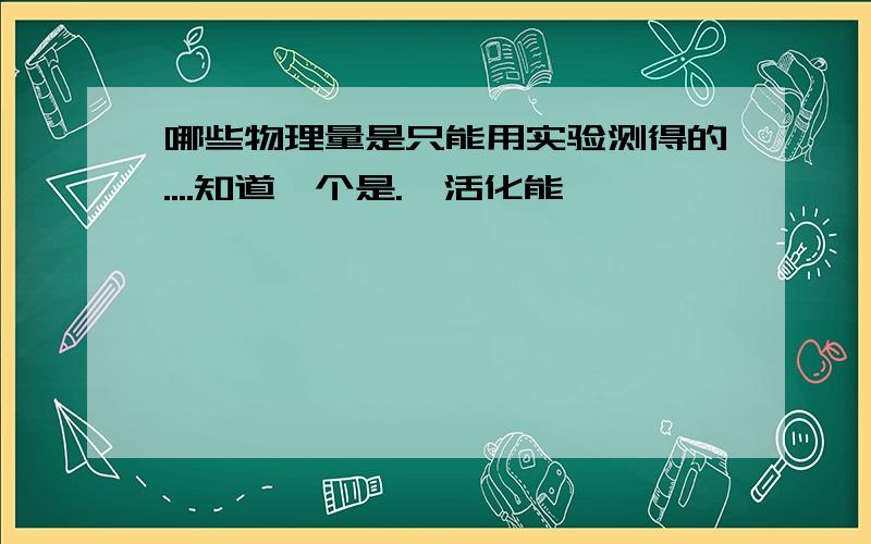 哪些物理量是只能用实验测得的....知道一个是.