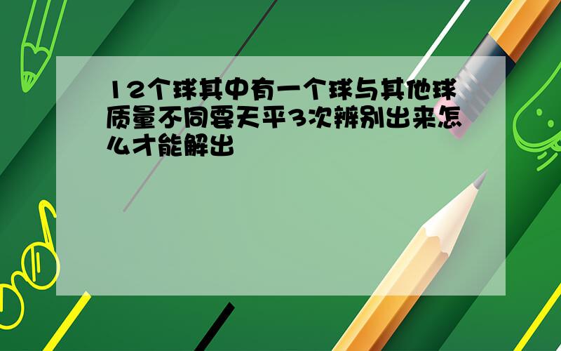 12个球其中有一个球与其他球质量不同要天平3次辨别出来怎么才能解出