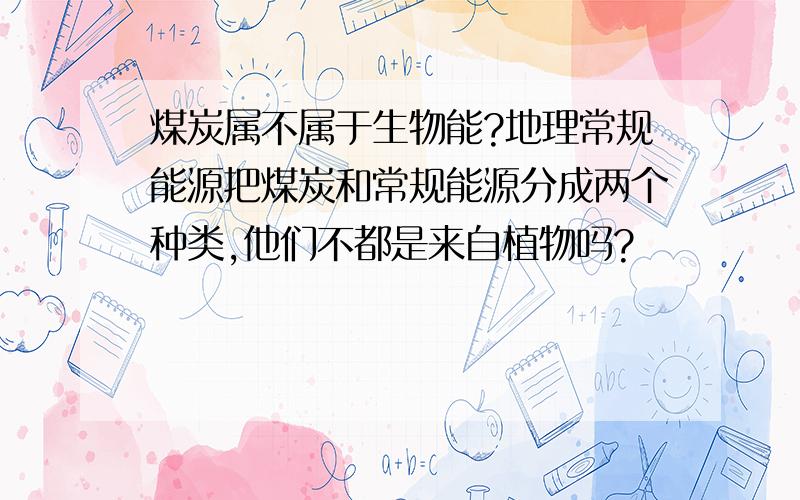 煤炭属不属于生物能?地理常规能源把煤炭和常规能源分成两个种类,他们不都是来自植物吗?