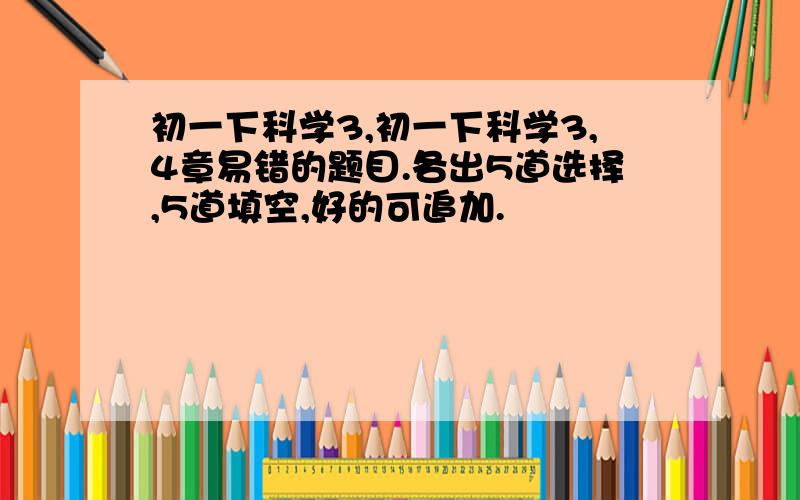 初一下科学3,初一下科学3,4章易错的题目.各出5道选择,5道填空,好的可追加.