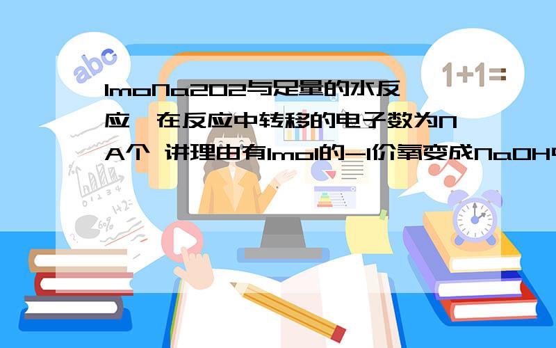 1moNa2O2与足量的水反应,在反应中转移的电子数为NA个 讲理由有1mol的-1价氧变成NaOH中的-2价氧,还有1mol的-1价氧变成O2中的0价氧,这样的话不是转移2mol吗?为什么是转移电子1mol