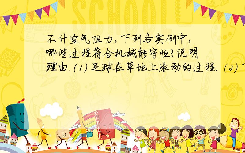 不计空气阻力,下列各实例中,哪些过程符合机械能守恒?说明理由.(1) 足球在草地上滚动的过程. (2) 飞机在空中沿着水平方向匀速飞行的过程 (3) 小钢球自由下落过程. (4) 拉着一物体沿光滑斜面