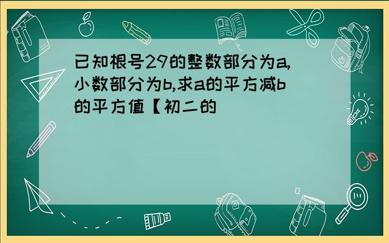 已知根号29的整数部分为a,小数部分为b,求a的平方减b的平方值【初二的