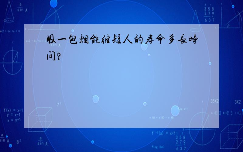 吸一包烟能缩短人的寿命多长时间?